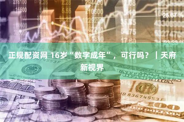 正规配资网 16岁“数字成年”,可行吗?|天府新视界