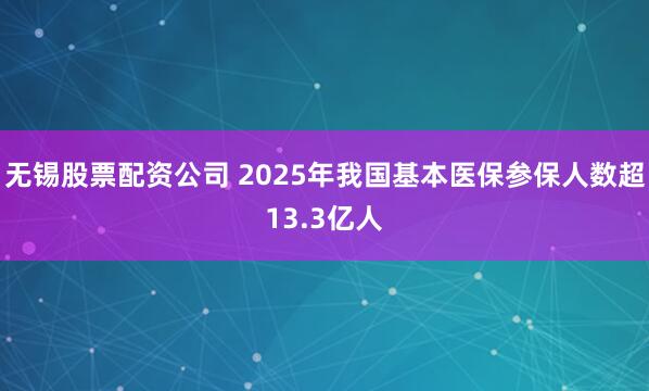 无锡股票配资公司 2025年我国基本医保参保人数超13.3亿人