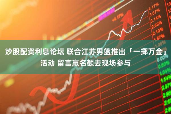 炒股配资利息论坛 联合江苏男篮推出「一掷万金」活动 留言赢名额去现场参与