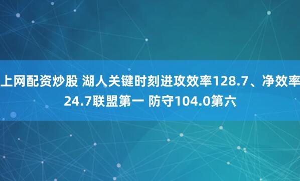 上网配资炒股 湖人关键时刻进攻效率128.7、净效率24.7联盟第一 防守104.0第六