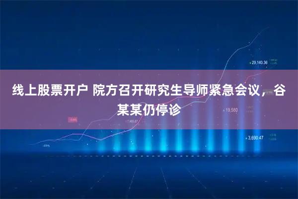 线上股票开户 院方召开研究生导师紧急会议，谷某某仍停诊