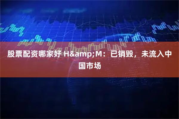股票配资哪家好 H&M：已销毁，未流入中国市场
